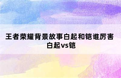 王者荣耀背景故事白起和铠谁厉害 白起vs铠